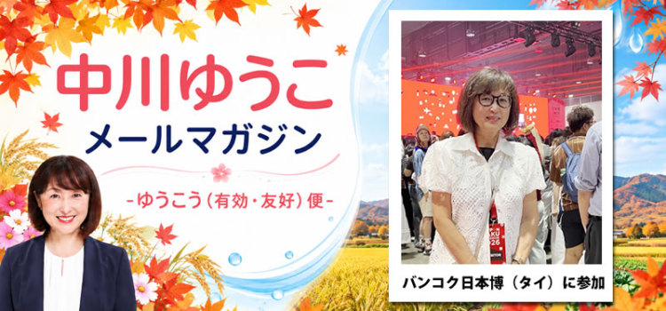 vol.236　「バンコク日本博（タイ）に参加しました！」、「7月、水の勉強会（下水道）ご報告」、「10月、水の勉強会（地下水）お知らせ」 ～ 中川郁子のメルマガ/中川ゆうこの“ゆうこう（有効・友好）便” ～